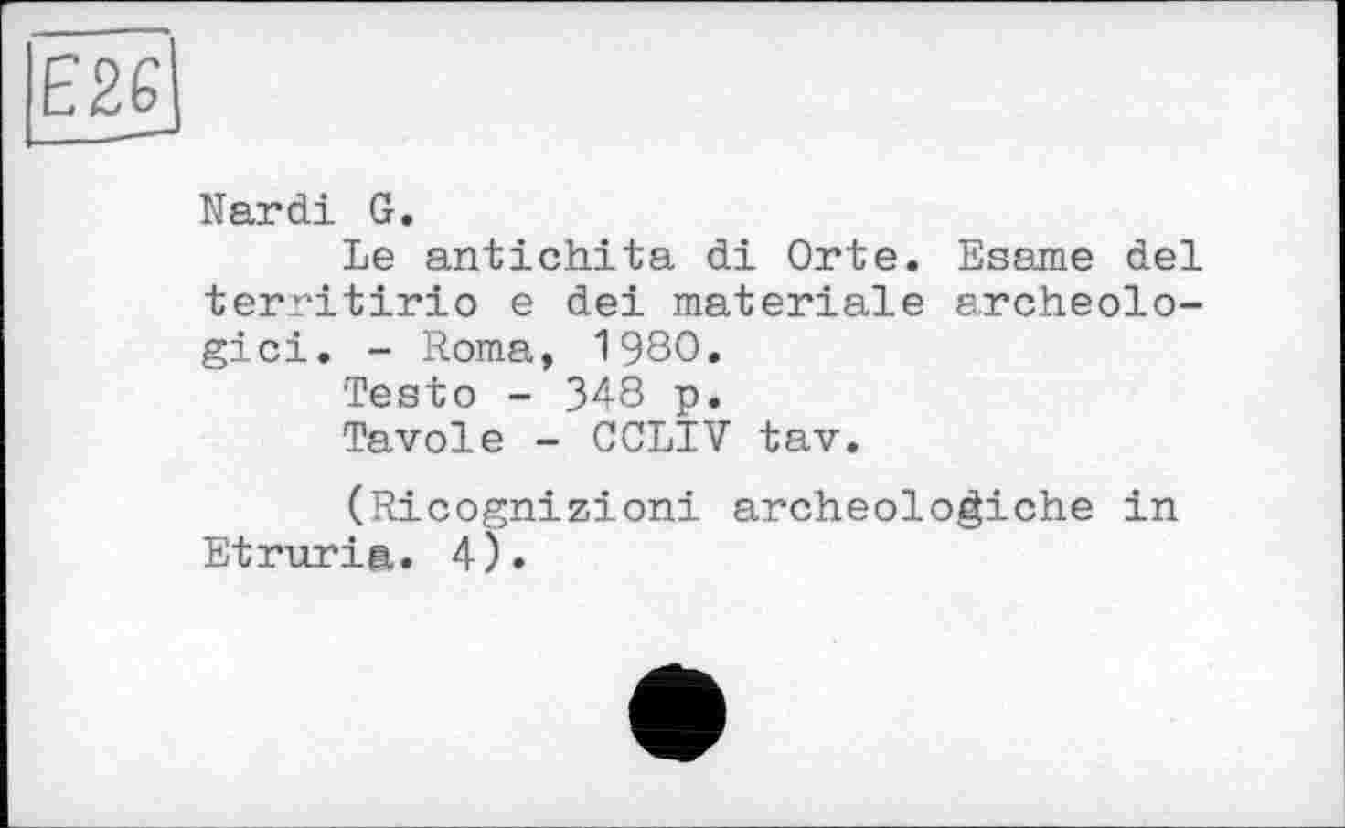 ﻿Є26
Nardi G.
Le antichita di Orte. Esame del territirio e dei materiale archeolo-gici. - Roma, 1980.
Testo - 348 p.
Tavole - CCLIV tav.
(Ricognizioni archeologiche in Etruria. 4).